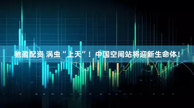 驰盈配资 涡虫“上天”！中国空间站将迎新生命体！