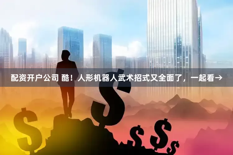 配资开户公司 酷！人形机器人武术招式又全面了，一起看→