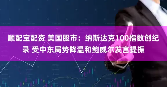 顺配宝配资 美国股市：纳斯达克100指数创纪录 受中东局势降温和鲍威尔发言提振
