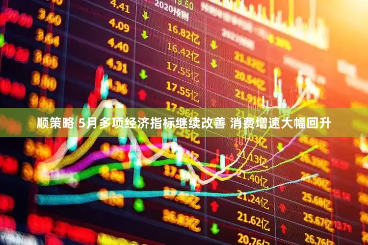 顺策略 5月多项经济指标继续改善 消费增速大幅回升