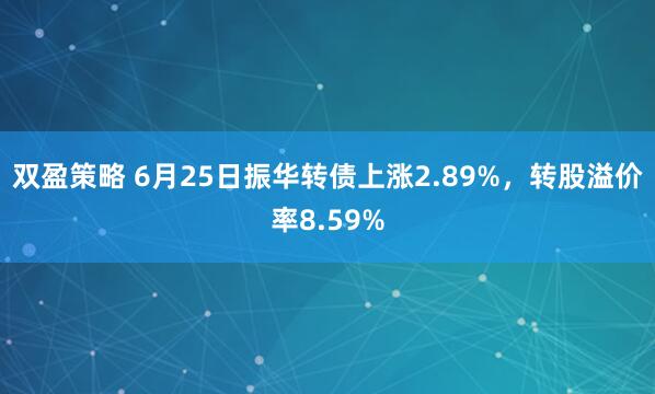 双盈策略 6月25日振华转债上涨2.89%，转股溢价率8.59%