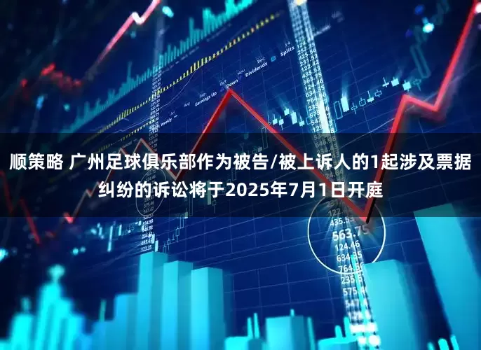 顺策略 广州足球俱乐部作为被告/被上诉人的1起涉及票据纠纷的诉讼将于2025年7月1日开庭