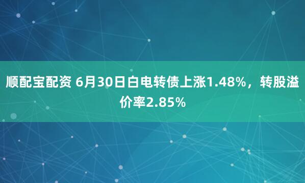 顺配宝配资 6月30日白电转债上涨1.48%，转股溢价率2.85%