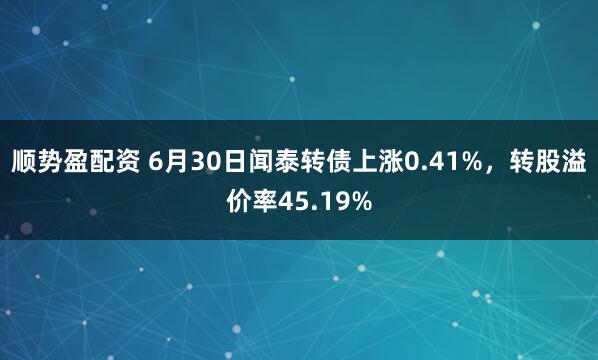 顺势盈配资 6月30日闻泰转债上涨0.41%，转股溢价率45.19%