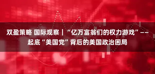 双盈策略 国际观察｜“亿万富翁们的权力游戏”——起底“美国党”背后的美国政治困局
