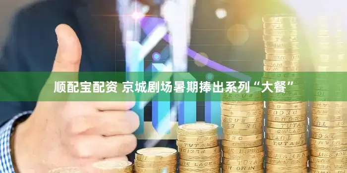 顺配宝配资 京城剧场暑期捧出系列“大餐”