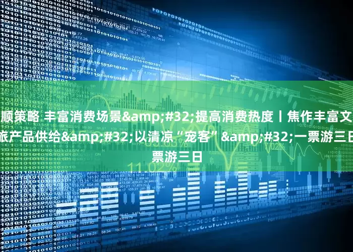顺策略 丰富消费场景&#32;提高消费热度丨焦作丰富文旅产品供给&#32;以清凉“宠客”&#32;一票游三日