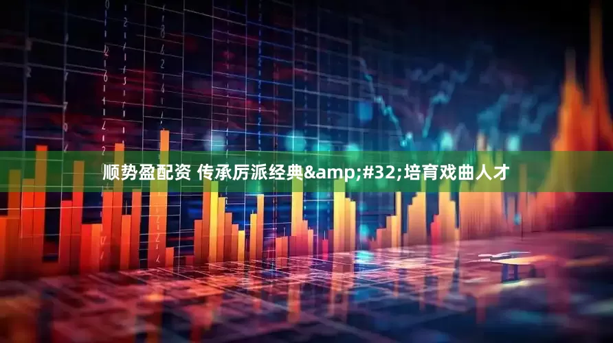 顺势盈配资 传承厉派经典&#32;培育戏曲人才