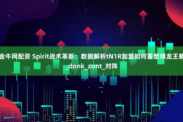 金牛网配资 Spirit战术革新：数据解析tN1R加盟如何重塑绿龙王朝_donk_zont_对阵