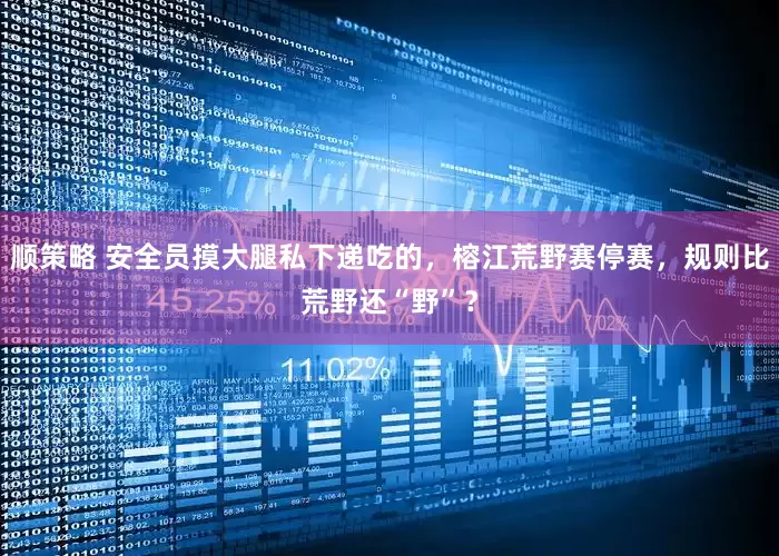 顺策略 安全员摸大腿私下递吃的，榕江荒野赛停赛，规则比荒野还“野”？