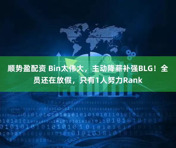 顺势盈配资 Bin太伟大，主动降薪补强BLG！全员还在放假，只有1人努力Rank