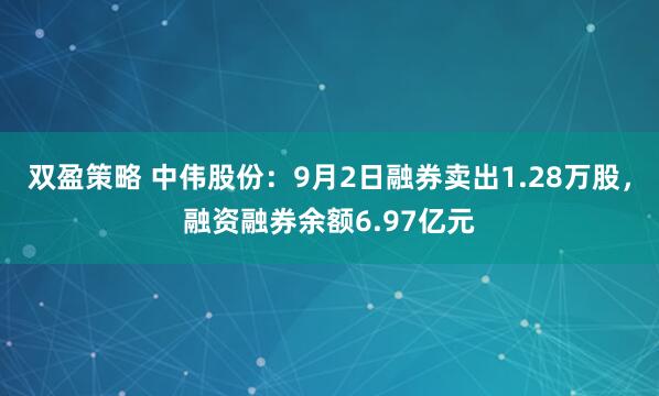 双盈策略 中伟股份：9月2日融券卖出1.28万股，融资融券余额6.97亿元