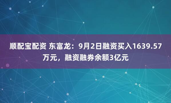 顺配宝配资 东富龙：9月2日融资买入1639.57万元，融资融券余额3亿元