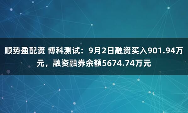 顺势盈配资 博科测试：9月2日融资买入901.94万元，融资融券余额5674.74万元