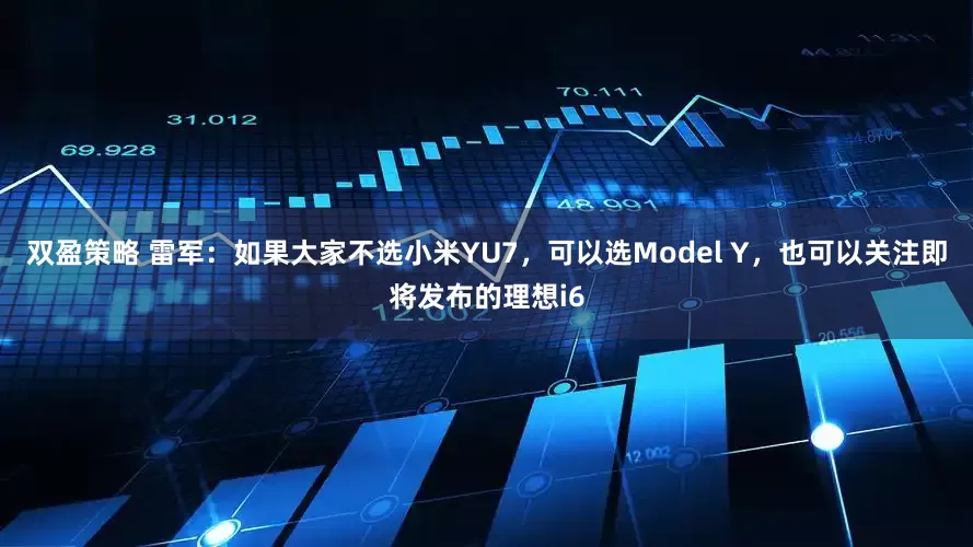 双盈策略 雷军：如果大家不选小米YU7，可以选Model Y，也可以关注即将发布的理想i6