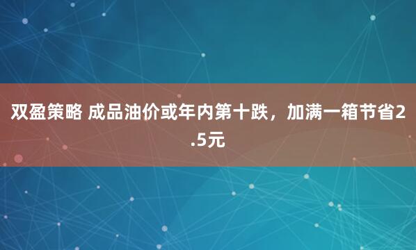 双盈策略 成品油价或年内第十跌，加满一箱节省2.5元
