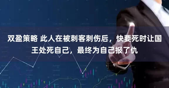 双盈策略 此人在被刺客刺伤后，快要死时让国王处死自己，最终为自己报了仇