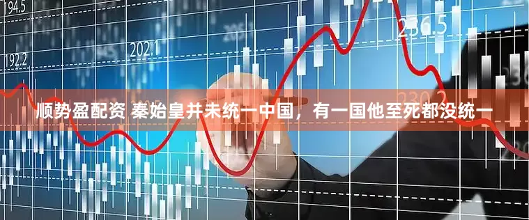 顺势盈配资 秦始皇并未统一中国，有一国他至死都没统一