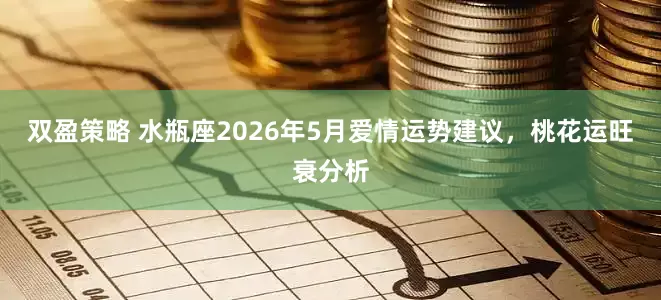 双盈策略 水瓶座2026年5月爱情运势建议，桃花运旺衰分析