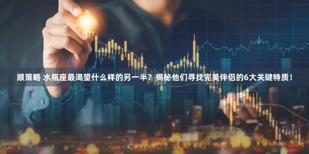 顺策略 水瓶座最渴望什么样的另一半？揭秘他们寻找完美伴侣的6大关键特质！