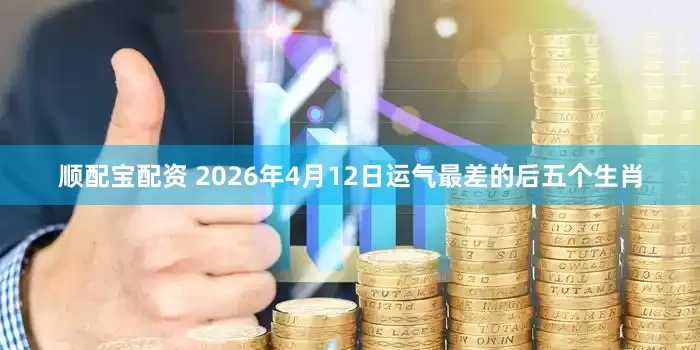 顺配宝配资 2026年4月12日运气最差的后五个生肖