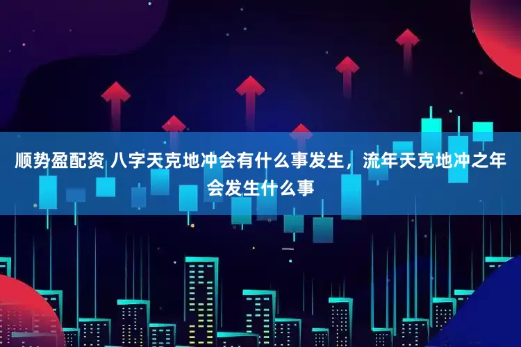 顺势盈配资 八字天克地冲会有什么事发生，流年天克地冲之年会发生什么事